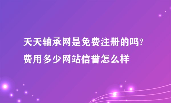 天天轴承网是免费注册的吗?费用多少网站信誉怎么样