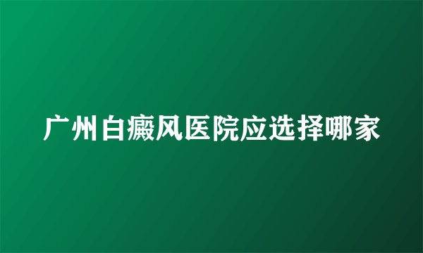 广州白癜风医院应选择哪家