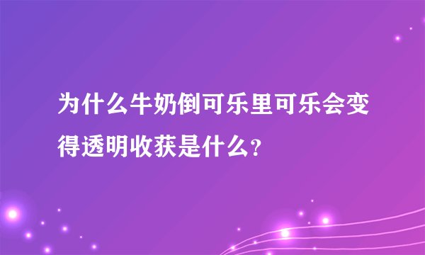 为什么牛奶倒可乐里可乐会变得透明收获是什么?