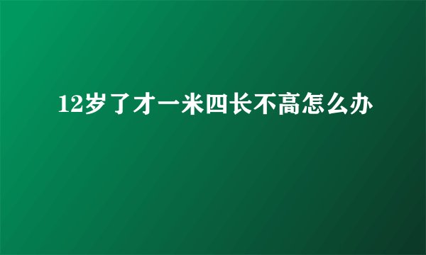 12岁了才一米四长不高怎么办