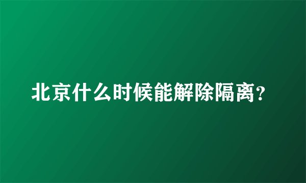 北京什么时候能解除隔离？