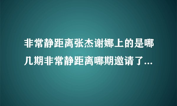 非常静距离张杰谢娜上的是哪几期非常静距离哪期邀请了张杰和谢娜