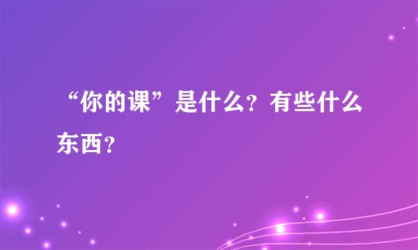 “你的课”是什么?有些什么东西?