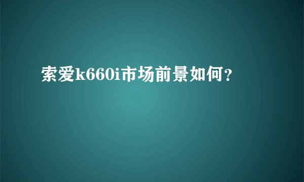 索爱k660i市场前景如何？