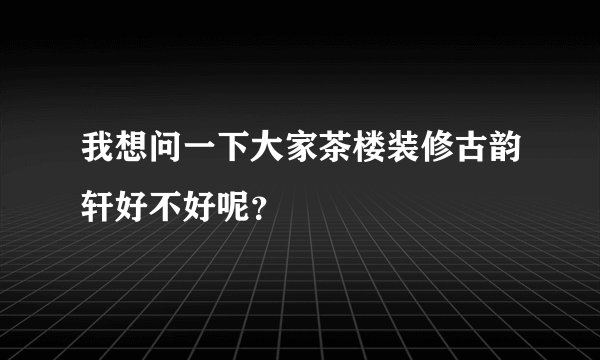 我想问一下大家茶楼装修古韵轩好不好呢?