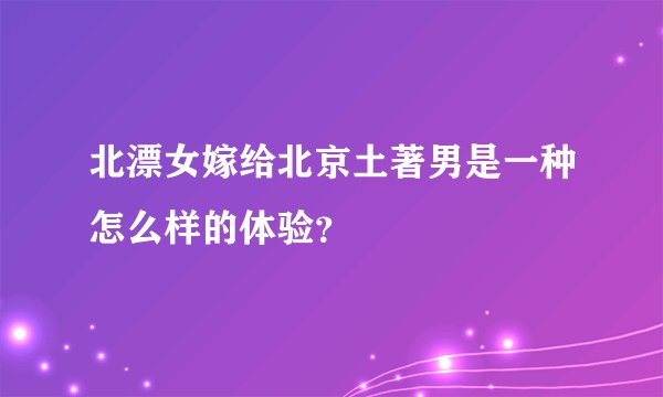北漂女嫁给北京土著男是一种怎么样的体验？