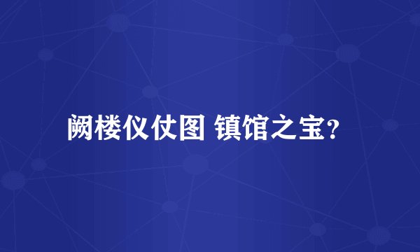 阙楼仪仗图 镇馆之宝?