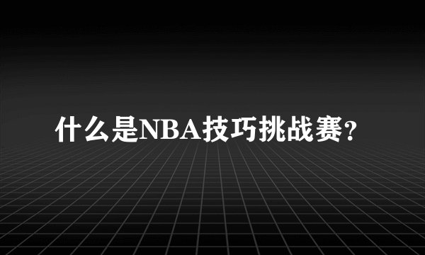 什么是NBA技巧挑战赛？