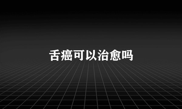 舌癌可以治愈吗