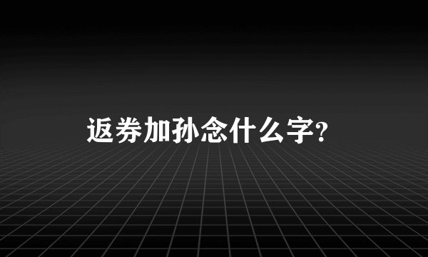 返券加孙念什么字？
