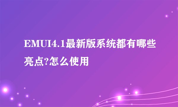 EMUI4.1最新版系统都有哪些亮点?怎么使用