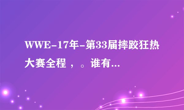 WWE-17年-第33届摔跤狂热大赛全程 ，。谁有，发来看看