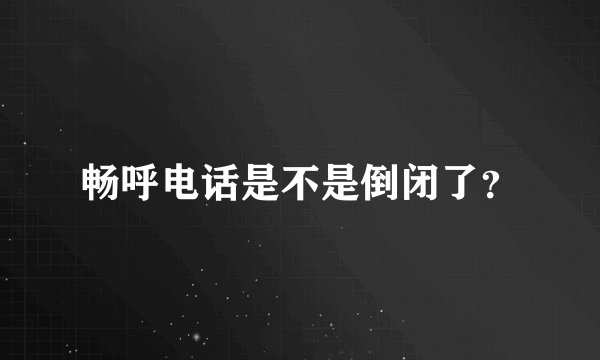 畅呼电话是不是倒闭了？