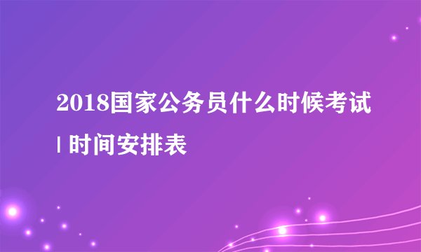 2018国家公务员什么时候考试| 时间安排表