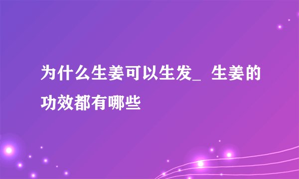 为什么生姜可以生发_  生姜的功效都有哪些