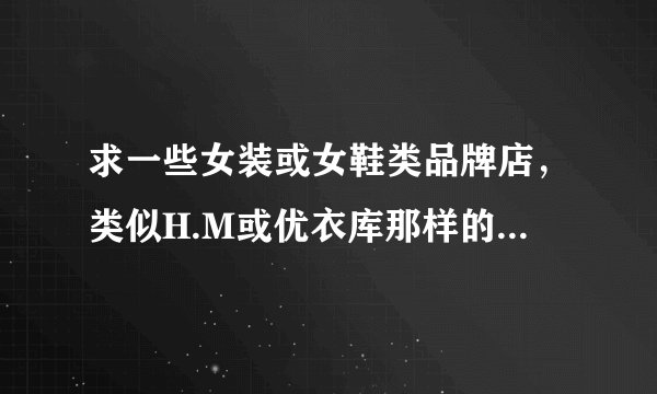 求一些女装或女鞋类品牌店，类似H.M或优衣库那样的，但是要便宜一些，不要一个外套两三百的那种，一件