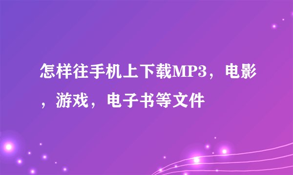 怎样往手机上下载MP3,电影,游戏,电子书等文件