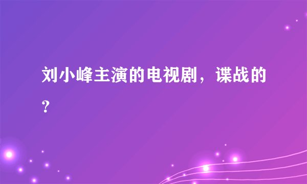 刘小峰主演的电视剧，谍战的？