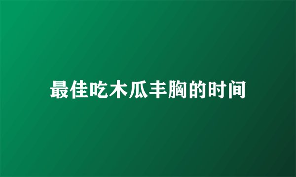 最佳吃木瓜丰胸的时间