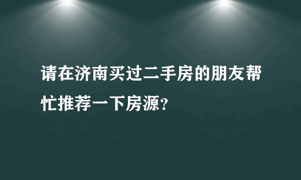 请在济南买过二手房的朋友帮忙推荐一下房源？