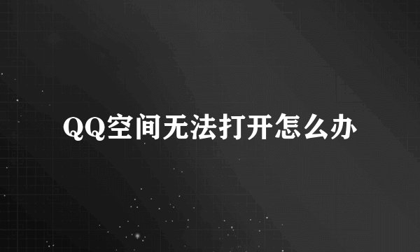 QQ空间无法打开怎么办