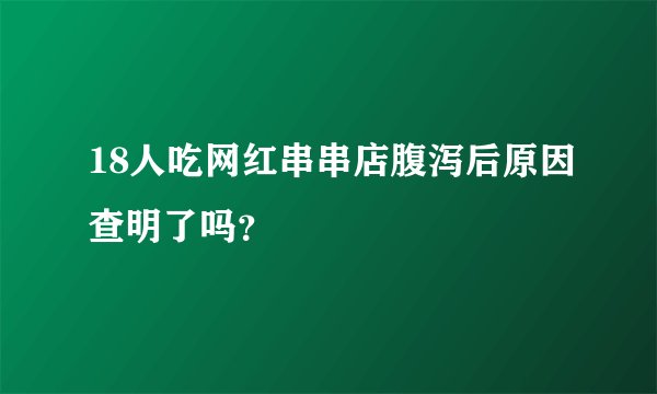 18人吃网红串串店腹泻后原因查明了吗？