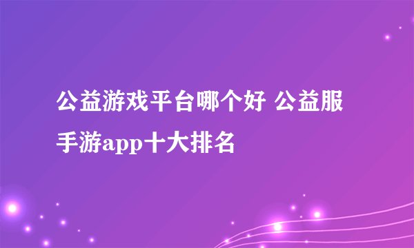 公益游戏平台哪个好 公益服手游app十大排名