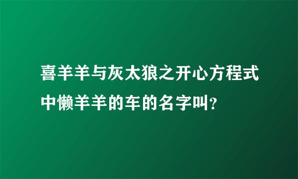 喜羊羊与灰太狼之开心方程式中懒羊羊的车的名字叫？