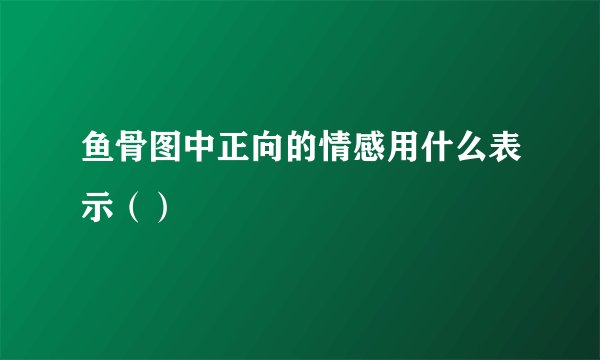鱼骨图中正向的情感用什么表示（）