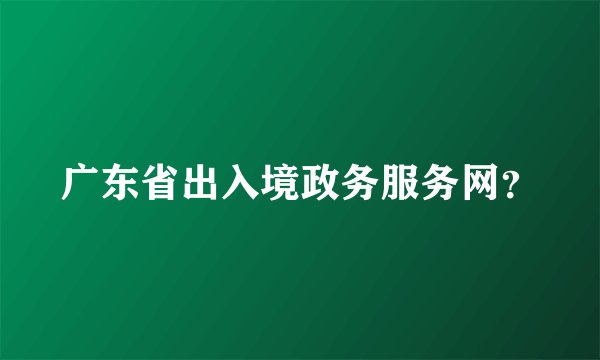广东省出入境政务服务网？