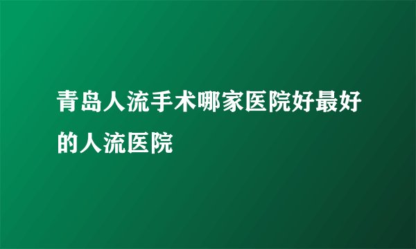 青岛人流手术哪家医院好最好的人流医院