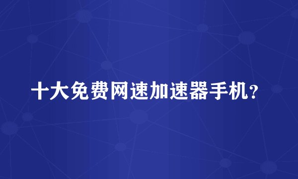 十大免费网速加速器手机？