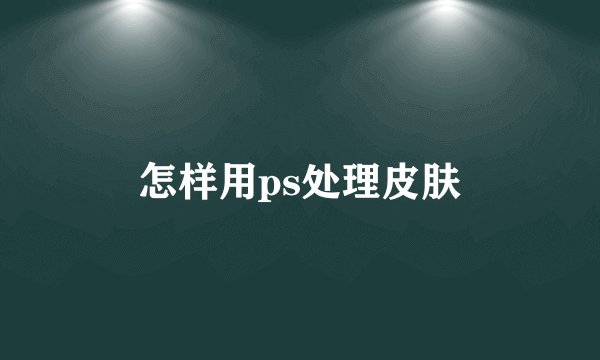 怎样用ps处理皮肤