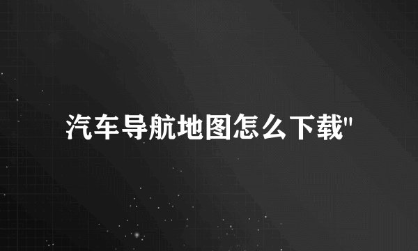 汽车导航地图怎么下载