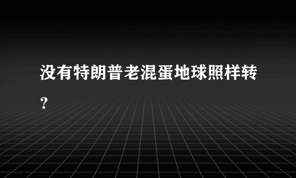 没有特朗普老混蛋地球照样转？