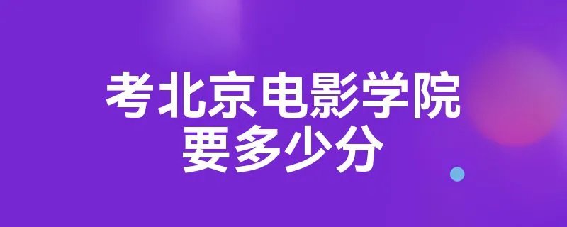 考北京电影学院要多少分