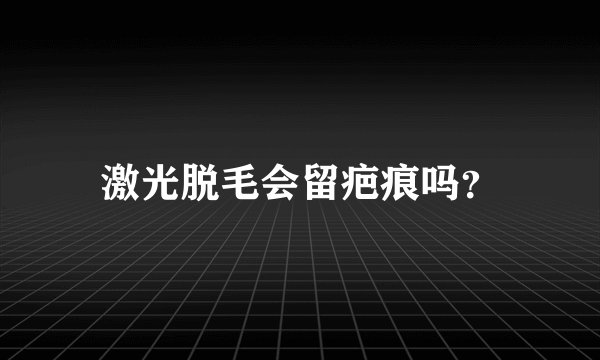 激光脱毛会留疤痕吗？