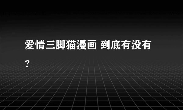 爱情三脚猫漫画 到底有没有？