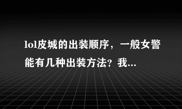 lol皮城的出装顺序，一般女警能有几种出装方法？我比较喜欢攻速流。说得好的会追分的。谢谢！。