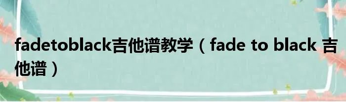 fadetoblack吉他谱教学（fade to black 吉他谱）