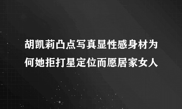胡凯莉凸点写真显性感身材为何她拒打星定位而愿居家女人