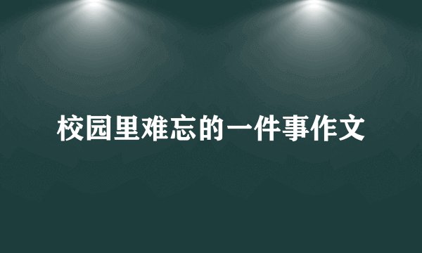 校园里难忘的一件事作文