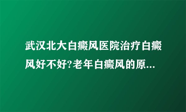 武汉北大白癜风医院治疗白癜风好不好?老年白癜风的原因有哪些?