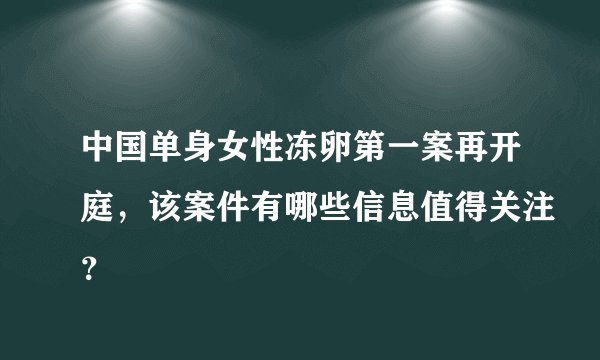 中国单身女性冻卵第一案再开庭，该案件有哪些信息值得关注？