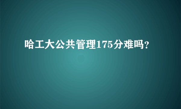 哈工大公共管理175分难吗？