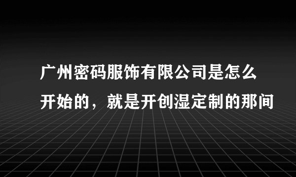 广州密码服饰有限公司是怎么开始的，就是开创湿定制的那间