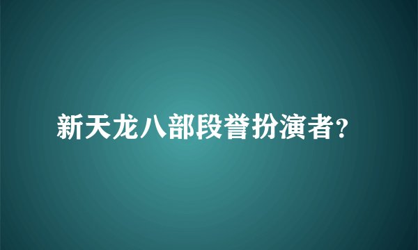 新天龙八部段誉扮演者？