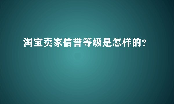淘宝卖家信誉等级是怎样的？