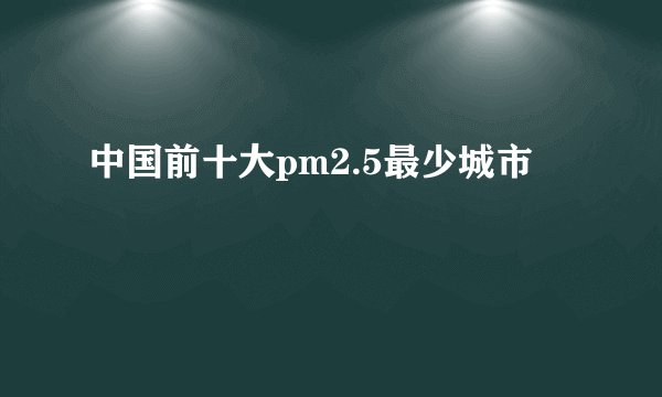 中国前十大pm2.5最少城市