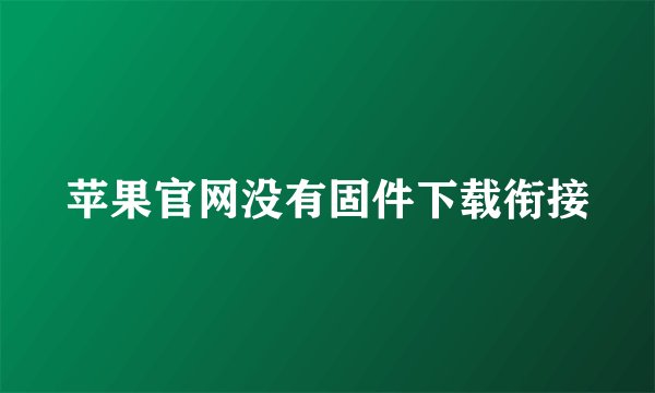 苹果官网没有固件下载衔接